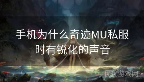 手机为什么奇迹MU私服时有锐化的声音