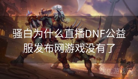 骚白为什么直播DNF公益服发布网游戏没有了