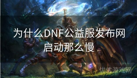 为什么DNF公益服发布网启动那么慢