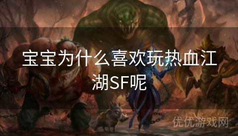 宝宝为什么喜欢玩热血江湖SF呢