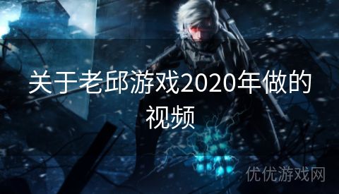 关于老邱游戏2020年做的视频