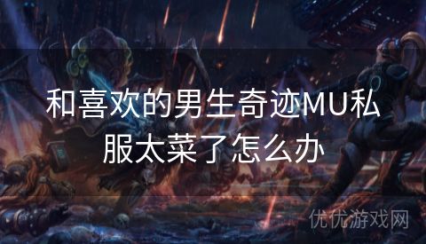 和喜欢的男生奇迹MU私服太菜了怎么办