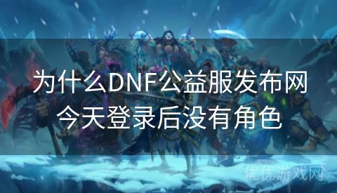 为什么DNF公益服发布网今天登录后没有角色