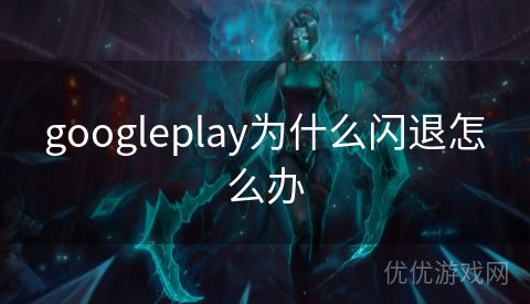 googleplay为什么闪退怎么办