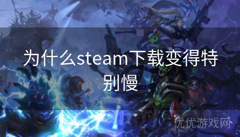 为什么steam下载变得特别慢