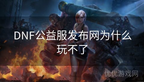 DNF公益服发布网为什么玩不了