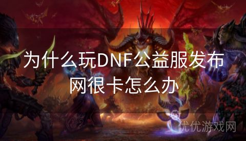 为什么玩DNF公益服发布网很卡怎么办