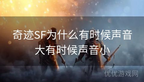 奇迹SF为什么有时候声音大有时候声音小