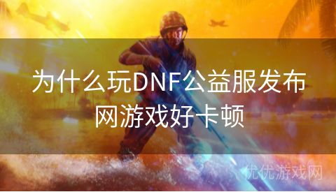 为什么玩DNF公益服发布网游戏好卡顿