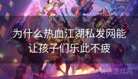 为什么热血江湖私发网能让孩子们乐此不疲