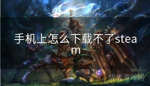 手机上怎么下载不了steam