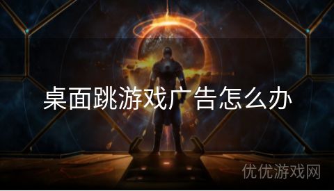 桌面跳游戏广告怎么办