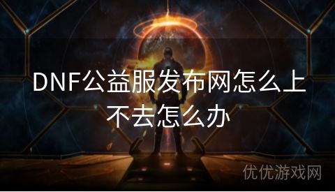 DNF公益服发布网怎么上不去怎么办