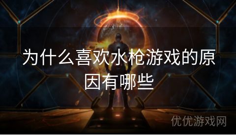 为什么喜欢水枪游戏的原因有哪些