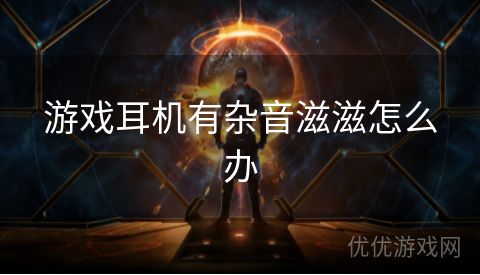 游戏耳机有杂音滋滋怎么办