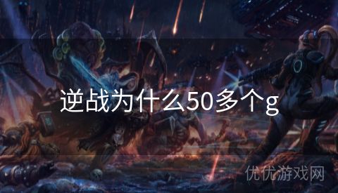 逆战为什么50多个g