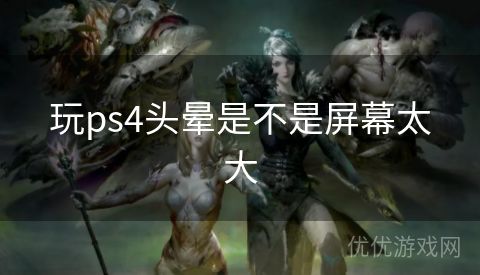 玩ps4头晕是不是屏幕太大