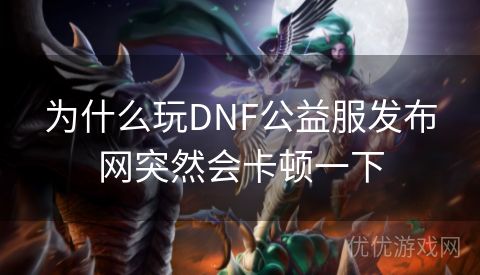 为什么玩DNF公益服发布网突然会卡顿一下