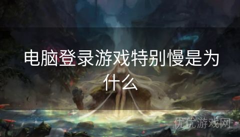 电脑登录游戏特别慢是为什么