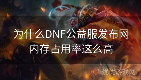 为什么DNF公益服发布网内存占用率这么高