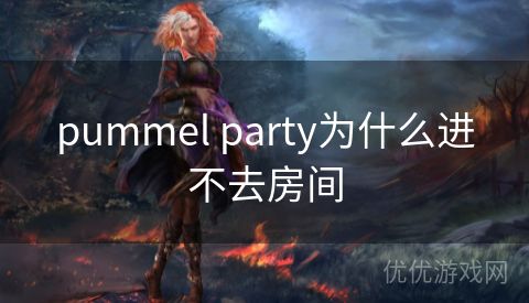 pummel party为什么进不去房间