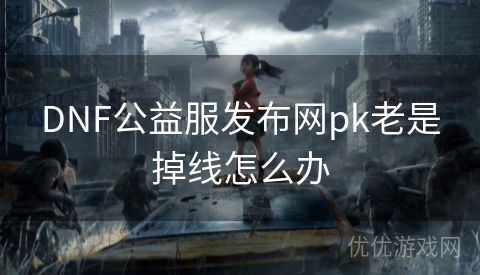 DNF公益服发布网pk老是掉线怎么办