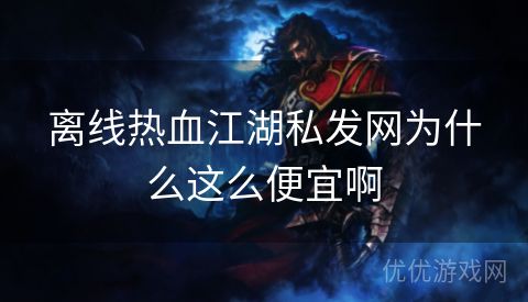 离线热血江湖私发网为什么这么便宜啊