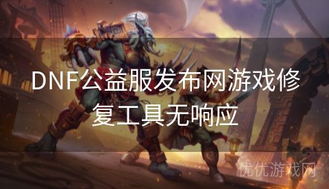 DNF公益服发布网游戏修复工具无响应