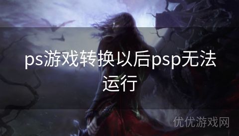 ps游戏转换以后psp无法运行