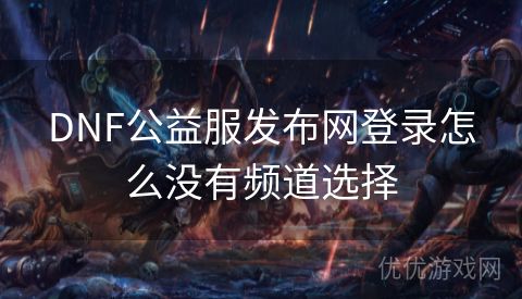 DNF公益服发布网登录怎么没有频道选择