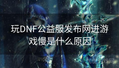 玩DNF公益服发布网进游戏慢是什么原因