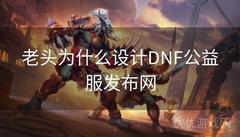 老头为什么设计DNF公益服发布网