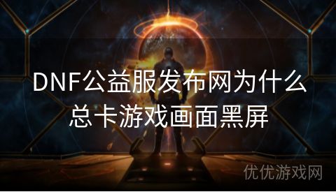 DNF公益服发布网为什么总卡游戏画面黑屏