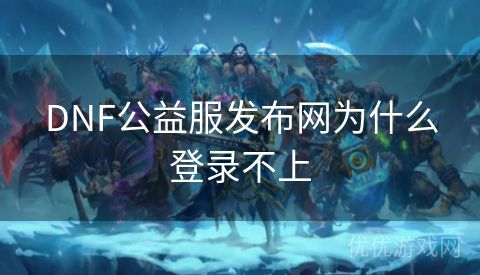 DNF公益服发布网为什么登录不上