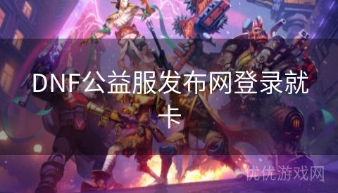 DNF公益服发布网登录就卡