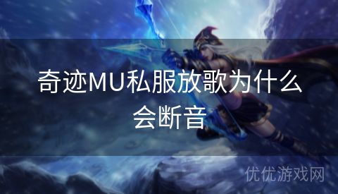 奇迹MU私服放歌为什么会断音