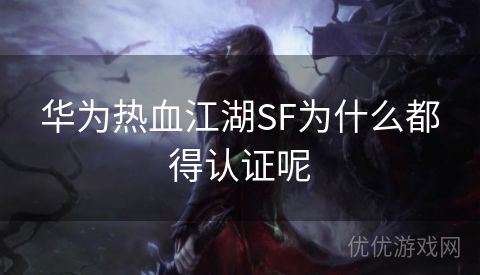 华为热血江湖SF为什么都得认证呢