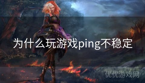 为什么玩游戏ping不稳定