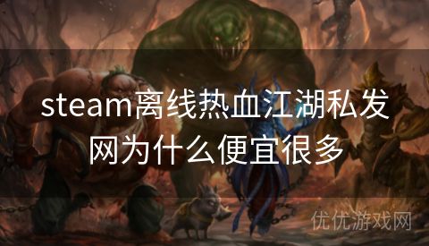 steam离线热血江湖私发网为什么便宜很多