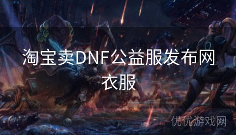 淘宝卖DNF公益服发布网衣服