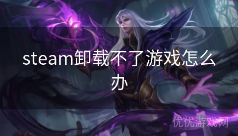 steam卸载不了游戏怎么办