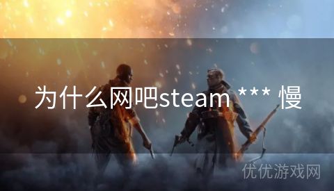 为什么网吧steam *** 慢