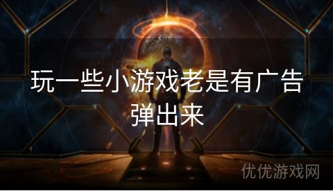 玩一些小游戏老是有广告弹出来