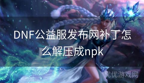 DNF公益服发布网补丁怎么解压成npk