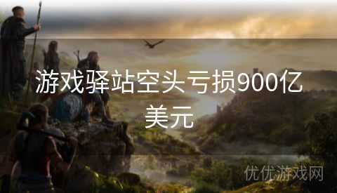 游戏驿站空头亏损900亿美元