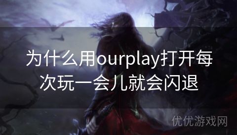 为什么用ourplay打开每次玩一会儿就会闪退