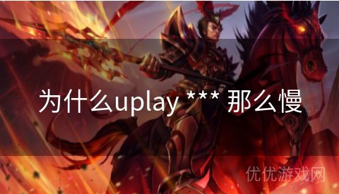 为什么uplay *** 那么慢