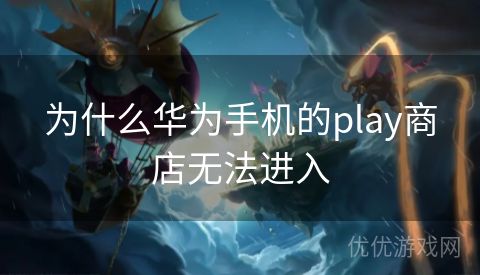 为什么华为手机的play商店无法进入