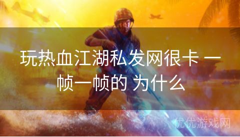 玩热血江湖私发网很卡 一帧一帧的 为什么