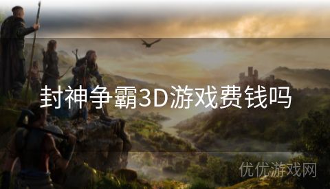 封神争霸3D游戏费钱吗